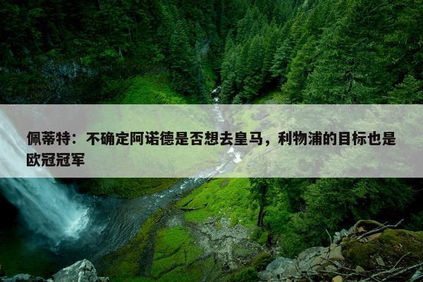 佩蒂特：不确定阿诺德是否想去皇马，利物浦的目标也是欧冠冠军