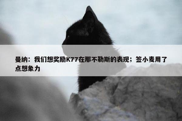 曼纳：我们想奖励K77在那不勒斯的表现；签小麦用了点想象力