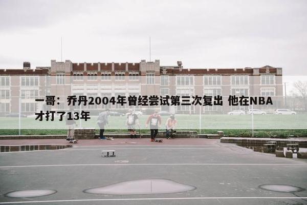 一哥：乔丹2004年曾经尝试第三次复出 他在NBA才打了13年