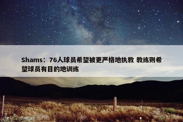 Shams：76人球员希望被更严格地执教 教练则希望球员有目的地训练