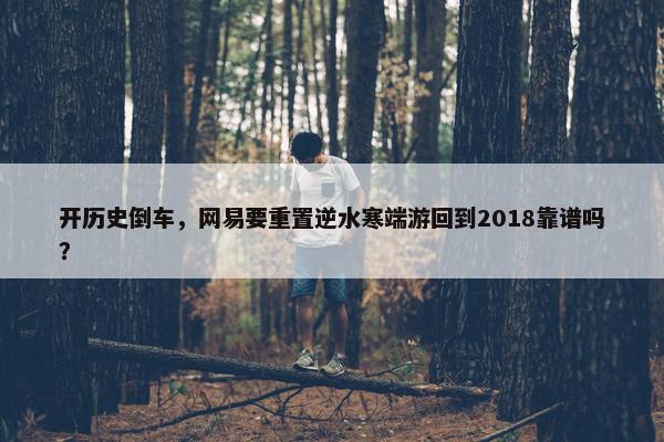 开历史倒车，网易要重置逆水寒端游回到2018靠谱吗？