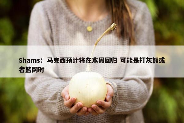 Shams：马克西预计将在本周回归 可能是打灰熊或者篮网时