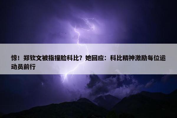 惊！郑钦文被指撞脸科比？她回应：科比精神激励每位运动员前行