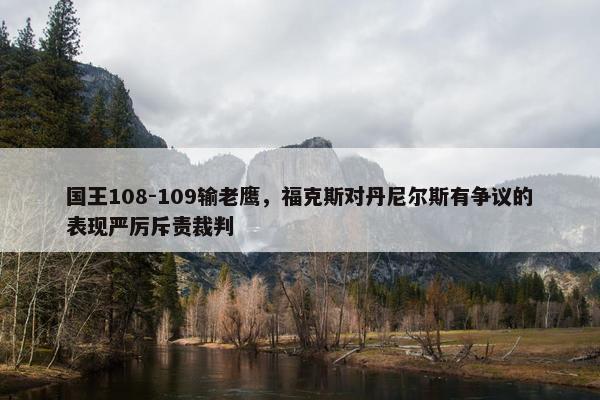 国王108-109输老鹰，福克斯对丹尼尔斯有争议的表现严厉斥责裁判