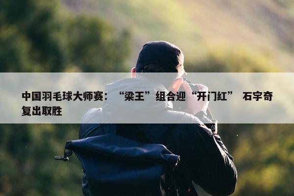 中国羽毛球大师赛：“梁王”组合迎“开门红” 石宇奇复出取胜