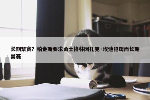 长期禁赛？帕金斯要求勇士格林因扎克·埃迪犯规而长期禁赛