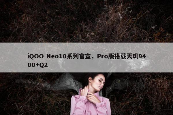 iQOO Neo10系列官宣，Pro版搭载天玑9400+Q2