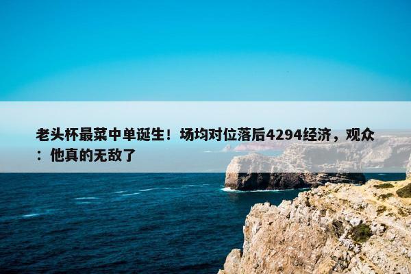 老头杯最菜中单诞生！场均对位落后4294经济，观众：他真的无敌了