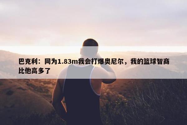 巴克利：同为1.83m我会打爆奥尼尔，我的篮球智商比他高多了