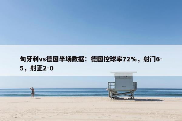 匈牙利vs德国半场数据：德国控球率72%，射门6-5，射正2-0