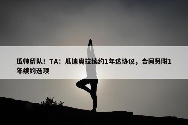 瓜帅留队！TA：瓜迪奥拉续约1年达协议，合同另附1年续约选项