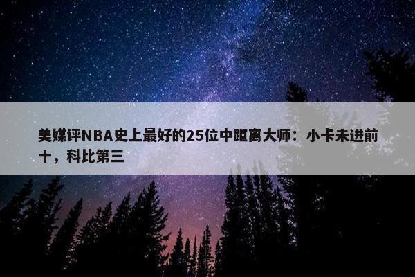 美媒评NBA史上最好的25位中距离大师：小卡未进前十，科比第三