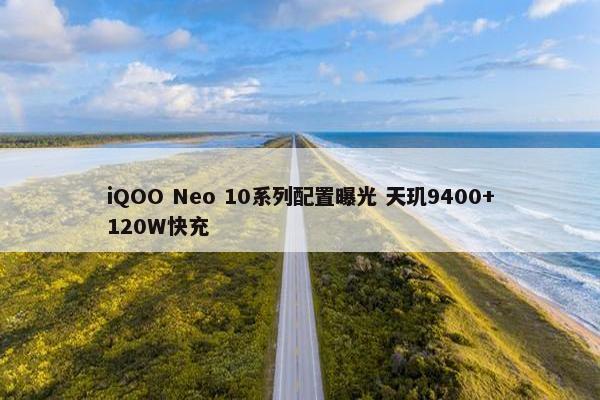 iQOO Neo 10系列配置曝光 天玑9400+120W快充