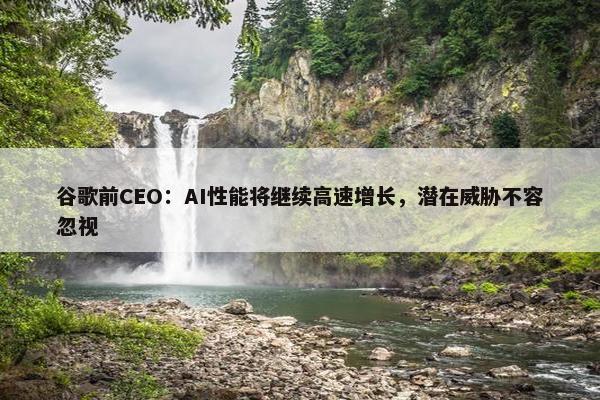 谷歌前CEO：AI性能将继续高速增长，潜在威胁不容忽视