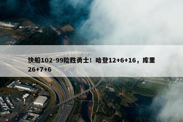 快船102-99险胜勇士！哈登12+6+16，库里26+7+6