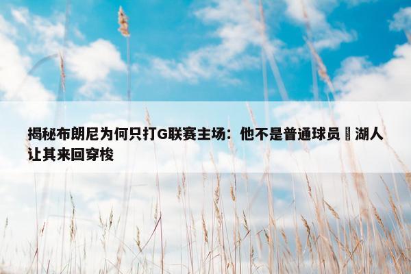 揭秘布朗尼为何只打G联赛主场：他不是普通球员 湖人让其来回穿梭