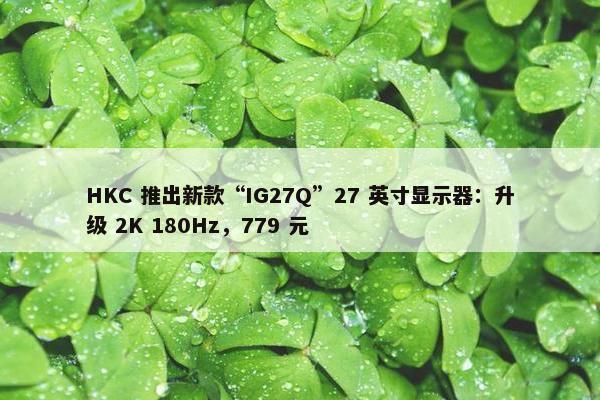 HKC 推出新款“IG27Q”27 英寸显示器：升级 2K 180Hz，779 元