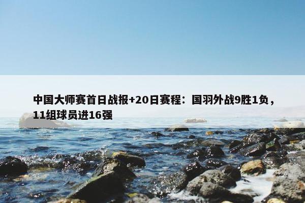 中国大师赛首日战报+20日赛程：国羽外战9胜1负，11组球员进16强