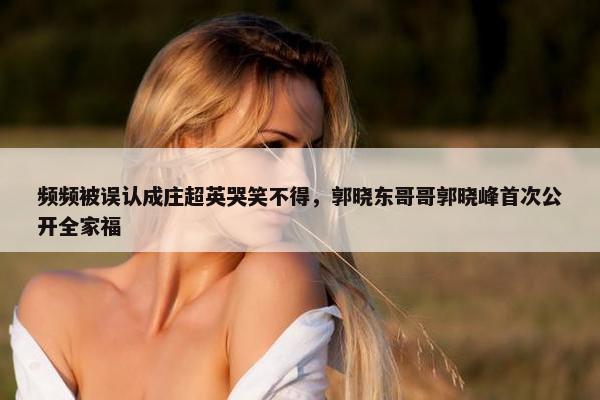 频频被误认成庄超英哭笑不得，郭晓东哥哥郭晓峰首次公开全家福