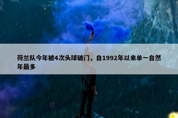 荷兰队今年被4次头球破门，自1992年以来单一自然年最多