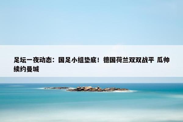 足坛一夜动态：国足小组垫底！德国荷兰双双战平 瓜帅续约曼城