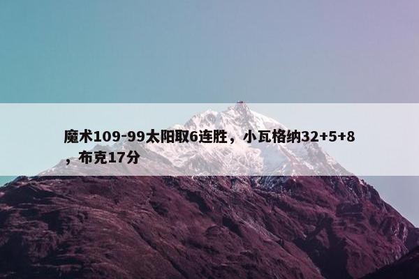 魔术109-99太阳取6连胜，小瓦格纳32+5+8，布克17分