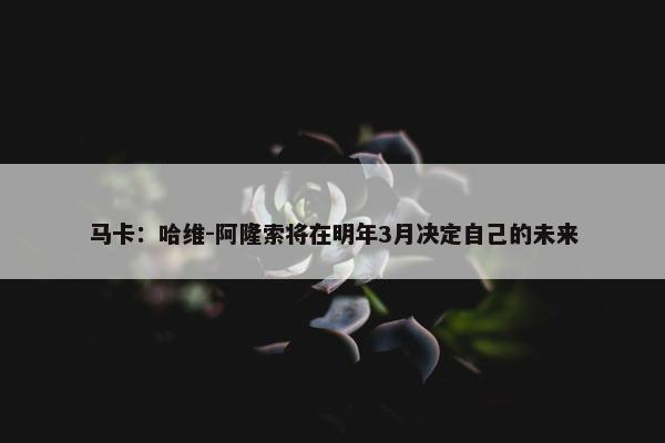 马卡：哈维-阿隆索将在明年3月决定自己的未来