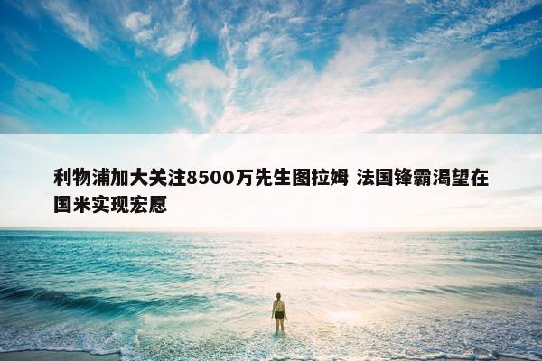 利物浦加大关注8500万先生图拉姆 法国锋霸渴望在国米实现宏愿