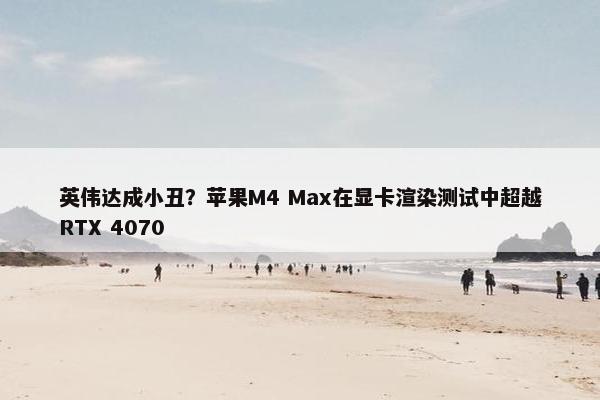 英伟达成小丑？苹果M4 Max在显卡渲染测试中超越RTX 4070