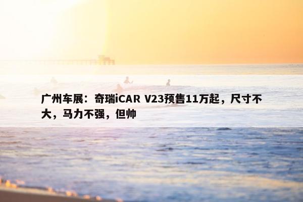 广州车展：奇瑞iCAR V23预售11万起，尺寸不大，马力不强，但帅