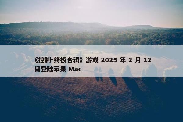 《控制-终极合辑》游戏 2025 年 2 月 12 日登陆苹果 Mac