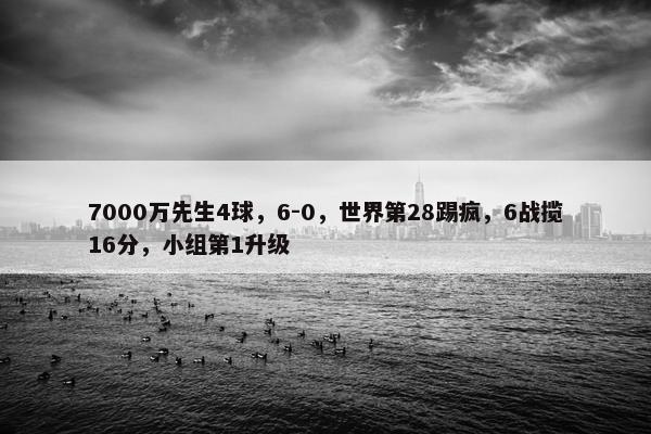 7000万先生4球，6-0，世界第28踢疯，6战揽16分，小组第1升级