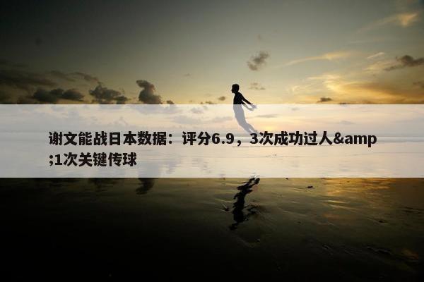 谢文能战日本数据：评分6.9，3次成功过人&1次关键传球