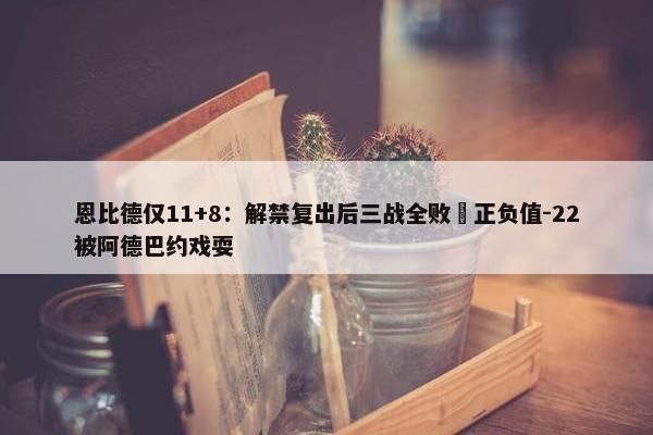 恩比德仅11+8：解禁复出后三战全败 正负值-22被阿德巴约戏耍