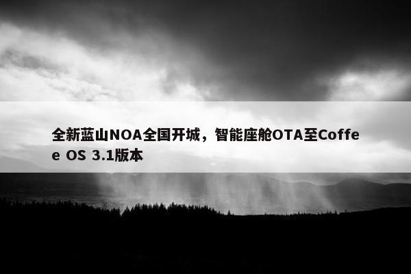 全新蓝山NOA全国开城，智能座舱OTA至Coffee OS 3.1版本