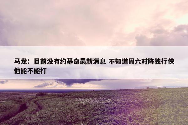 马龙：目前没有约基奇最新消息 不知道周六对阵独行侠他能不能打