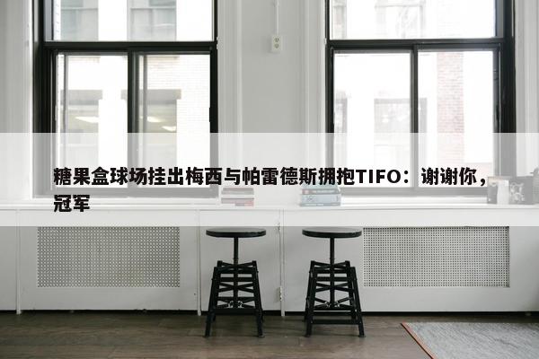 糖果盒球场挂出梅西与帕雷德斯拥抱TIFO：谢谢你，冠军