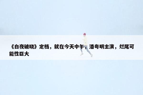 《白夜破晓》定档，就在今天中午，潘粤明主演，烂尾可能性巨大