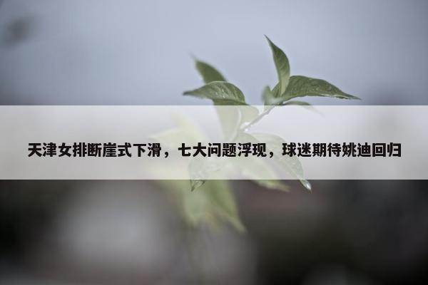 天津女排断崖式下滑，七大问题浮现，球迷期待姚迪回归