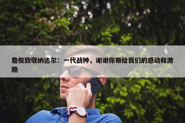 詹俊致敬纳达尔：一代战神，谢谢你带给我们的感动和激励