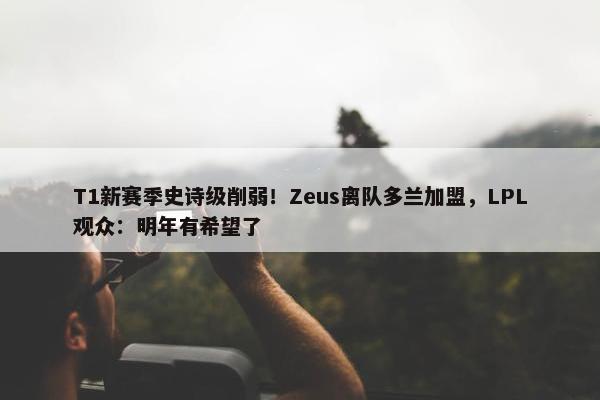 T1新赛季史诗级削弱！Zeus离队多兰加盟，LPL观众：明年有希望了