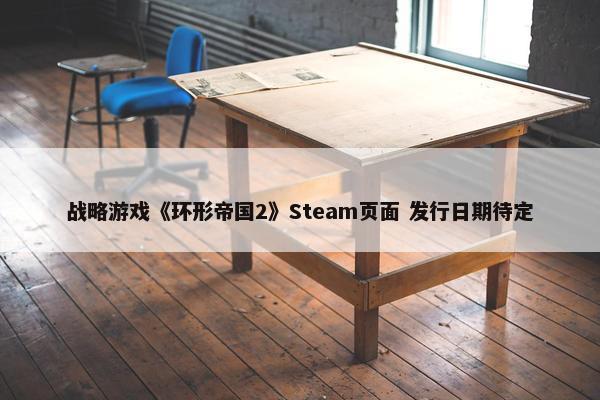 战略游戏《环形帝国2》Steam页面 发行日期待定