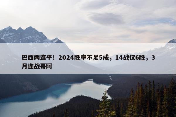 巴西两连平！2024胜率不足5成，14战仅6胜，3月连战哥阿