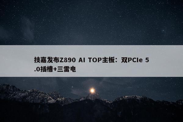 技嘉发布Z890 AI TOP主板：双PCIe 5.0插槽+三雷电