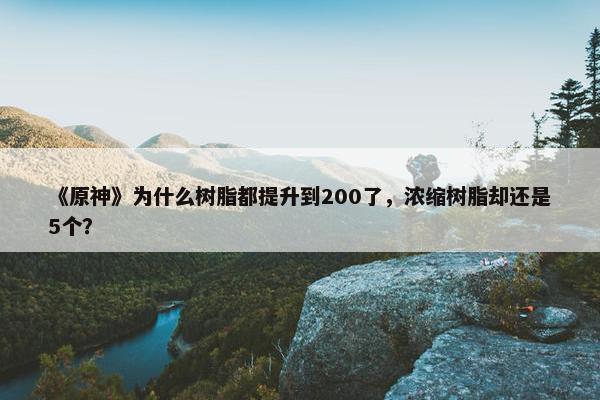 《原神》为什么树脂都提升到200了，浓缩树脂却还是5个？