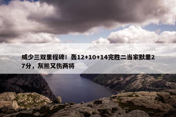 威少三双里程碑！轰12+10+14完胜二当家默里27分，灰熊又伤两将