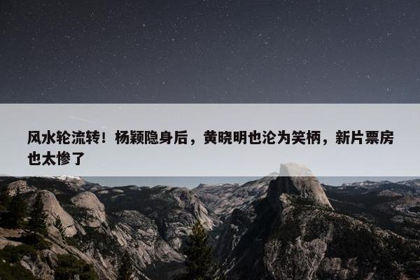 风水轮流转！杨颖隐身后，黄晓明也沦为笑柄，新片票房也太惨了