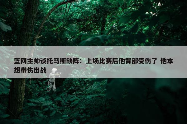 篮网主帅谈托马斯缺阵：上场比赛后他背部受伤了 他本想带伤出战