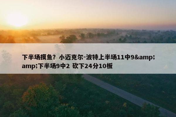 下半场摸鱼？小迈克尔-波特上半场11中9&amp;下半场9中2 砍下24分10板