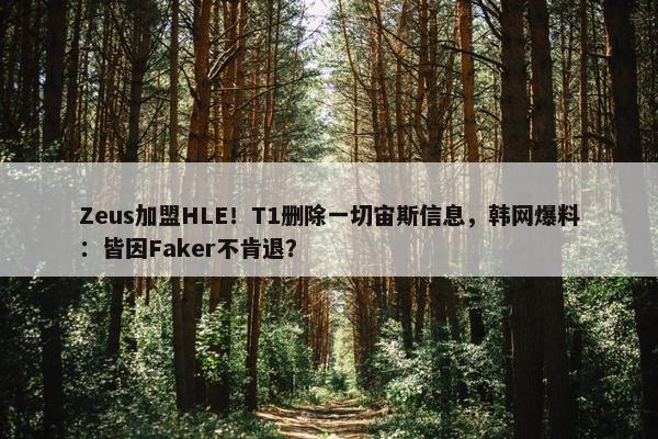 Zeus加盟HLE！T1删除一切宙斯信息，韩网爆料：皆因Faker不肯退？